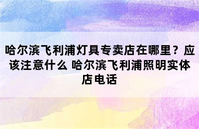 哈尔滨飞利浦灯具专卖店在哪里？应该注意什么 哈尔滨飞利浦照明实体店电话